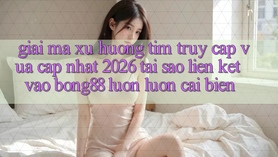 Giải Mã Xu Hướng Tìm “Truy Cập Vừa cập nhật 2026” - Tại Sao Liên kết Vào Bong88 Luôn luôn Cải biến?