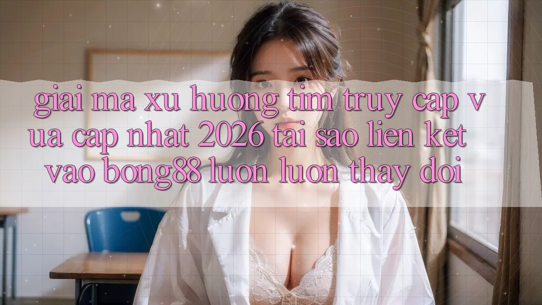 Giải Mã Xu Hướng Tìm “Truy Cập Vừa cập nhật 2026” - Tại Sao Liên kết Vào Bong88 Luôn luôn Thay Đổi? Giải Mã Xu Hướng Tìm “Truy Cập Vừa cập nhật 2026” - Tại Sao Liên kết Vào Bong88 Luôn luôn Thay Đổi?