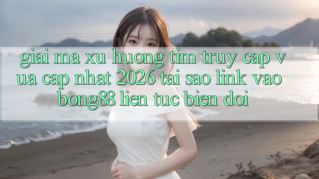 Giải Mã Xu Hướng Tìm “Truy Cập Vừa cập nhật 2026” - Tại Sao Link Vào Bong88 Liên tục Biến đổi?