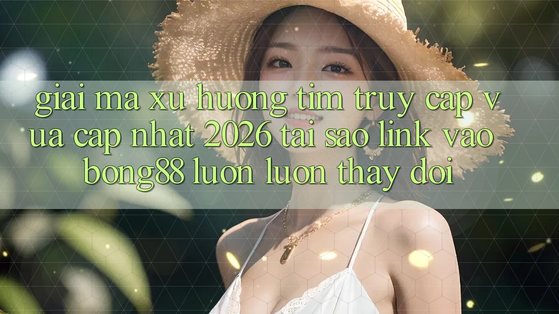 Giải Mã Xu Hướng Tìm “Truy Cập Vừa cập nhật 2026” - Tại Sao Link Vào Bong88 Luôn luôn Thay Đổi? Giải Mã Xu Hướng Tìm “Truy Cập Vừa cập nhật 2026” - Tại Sao Link Vào Bong88 Luôn luôn Thay Đổi?