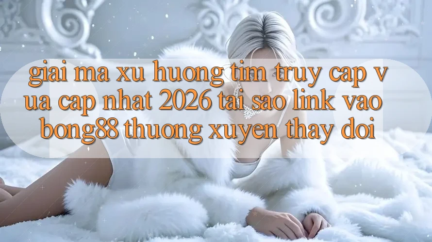 Giải Mã Xu Hướng Tìm “Truy Cập Vừa cập nhật 2026” - Tại Sao Link Vào Bong88 Thường Xuyên Thay Đổi? Giải Mã Xu Hướng Tìm “Truy Cập Vừa cập nhật 2026” - Tại Sao Link Vào Bong88 Thường Xuyên Thay Đổi?