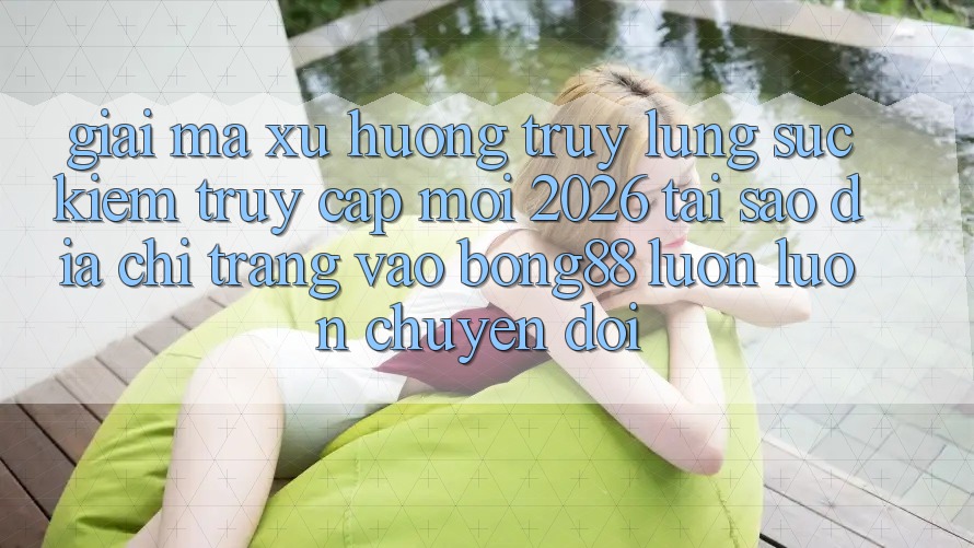 Giải Mã Xu Hướng Truy lùng sục Kiếm “Truy Cập Mới 2026” - Tại Sao Địa chỉ trang Vào Bong88 Luôn luôn Chuyển đổi?