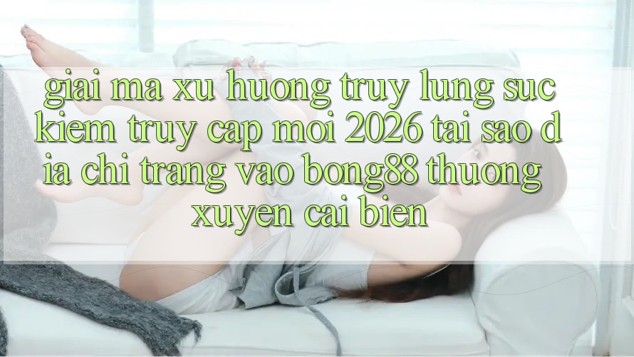 Giải Mã Xu Hướng Truy lùng sục Kiếm “Truy Cập Mới 2026” - Tại Sao Địa chỉ trang Vào Bong88 Thường Xuyên Cải biến?