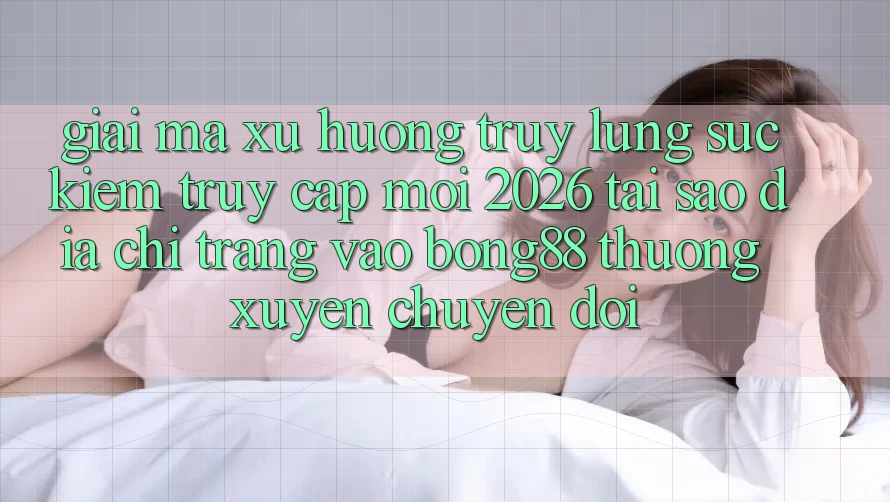 Giải Mã Xu Hướng Truy lùng sục Kiếm “Truy Cập Mới 2026” - Tại Sao Địa chỉ trang Vào Bong88 Thường Xuyên Chuyển đổi? Giải Mã Xu Hướng Truy lùng sục Kiếm “Truy Cập Mới 2026” - Tại Sao Địa chỉ trang Vào Bong88 Thường Xuyên Chuyển đổi?