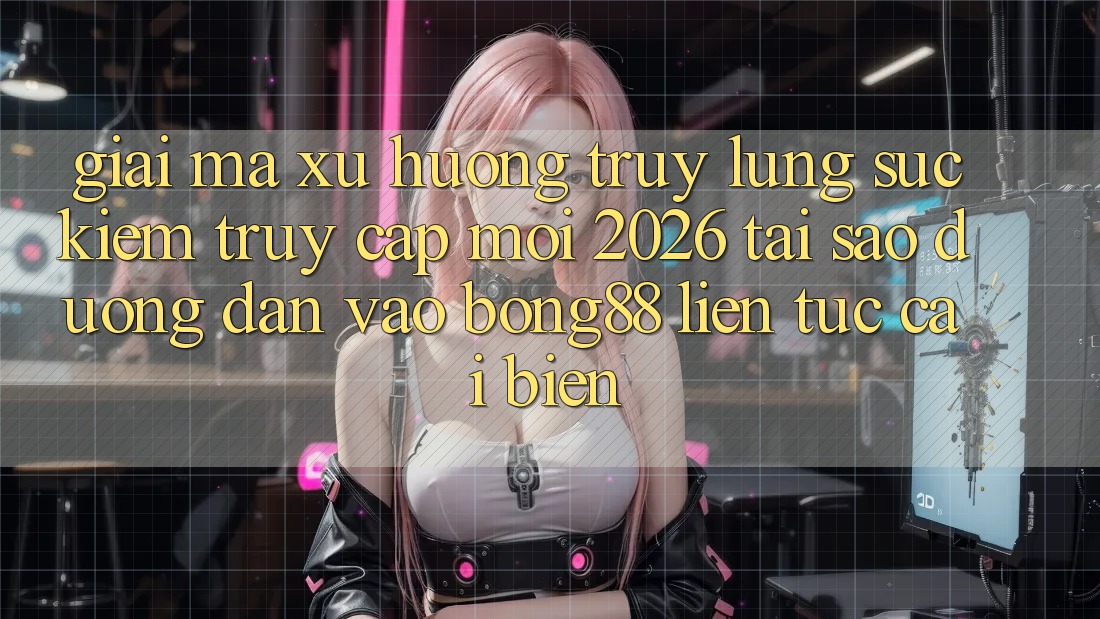 Giải Mã Xu Hướng Truy lùng sục Kiếm “Truy Cập Mới 2026” - Tại Sao Đường dẫn Vào Bong88 Liên tục Cải biến?