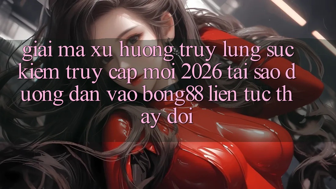 Giải Mã Xu Hướng Truy lùng sục Kiếm “Truy Cập Mới 2026” - Tại Sao Đường dẫn Vào Bong88 Liên tục Thay đổi?