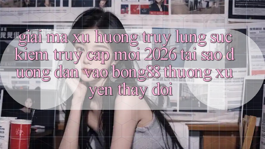 Giải Mã Xu Hướng Truy lùng sục Kiếm “Truy Cập Mới 2026” - Tại Sao Đường dẫn Vào Bong88 Thường Xuyên Thay Đổi?
