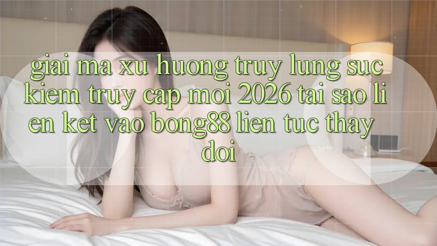 Giải Mã Xu Hướng Truy lùng sục Kiếm “Truy Cập Mới 2026” - Tại Sao Liên kết Vào Bong88 Liên tục Thay Đổi?