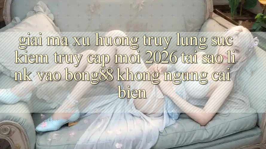 Giải Mã Xu Hướng Truy lùng sục Kiếm “Truy Cập Mới 2026” - Tại Sao Link Vào Bong88 Không ngừng Cải biến?