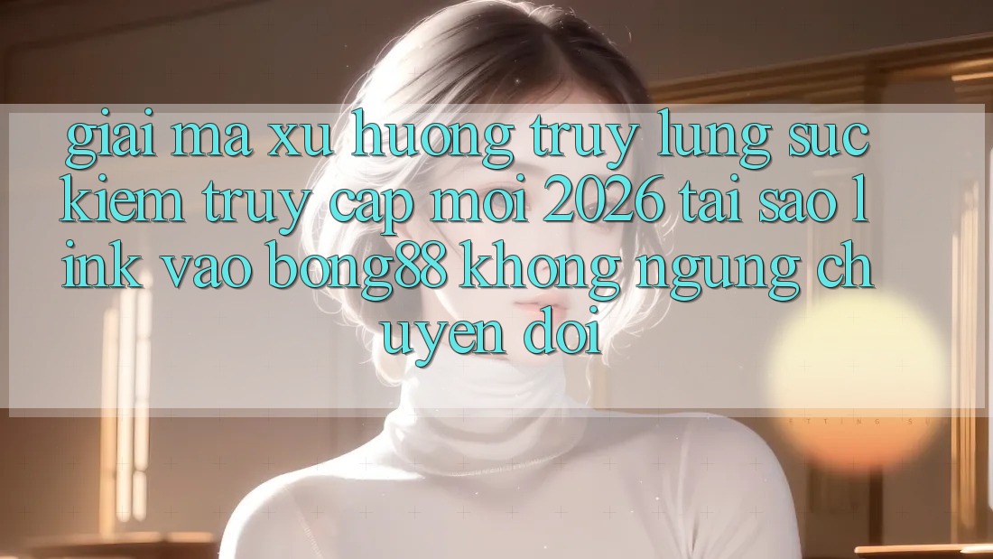 Giải Mã Xu Hướng Truy lùng sục Kiếm “Truy Cập Mới 2026” - Tại Sao Link Vào Bong88 Không ngừng Chuyển đổi?