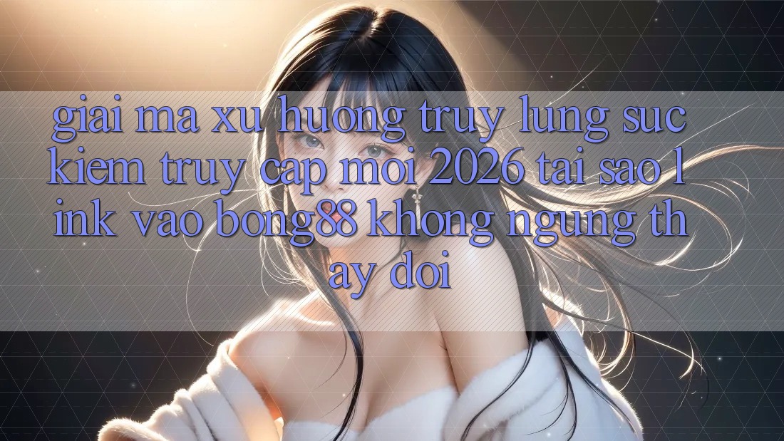 Giải Mã Xu Hướng Truy lùng sục Kiếm “Truy Cập Mới 2026” - Tại Sao Link Vào Bong88 Không ngừng Thay Đổi?
