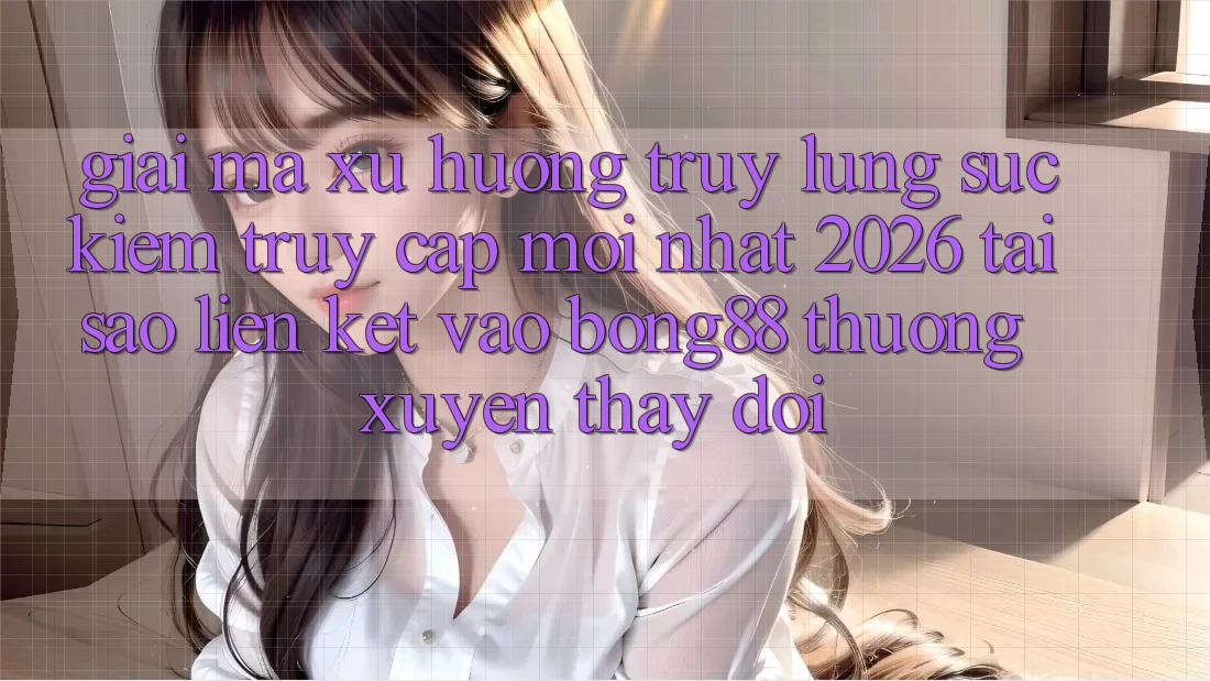 Giải Mã Xu Hướng Truy lùng sục Kiếm “Truy Cập Mới nhất 2026” - Tại Sao Liên kết Vào Bong88 Thường Xuyên Thay Đổi?