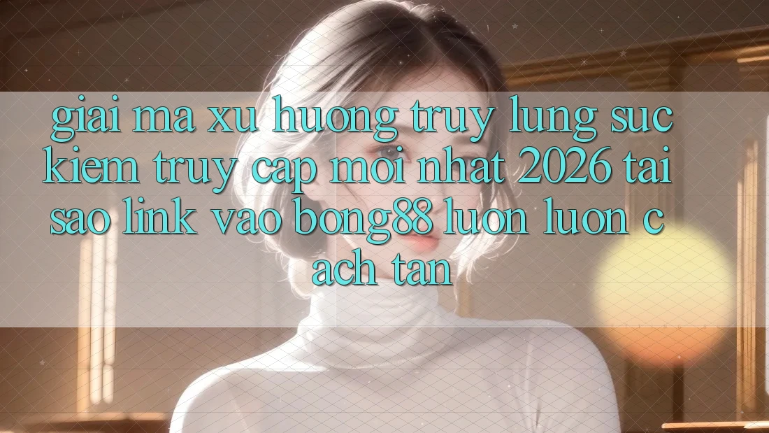Giải Mã Xu Hướng Truy lùng sục Kiếm “Truy Cập Mới nhất 2026” - Tại Sao Link Vào Bong88 Luôn luôn Cách tân? Giải Mã Xu Hướng Truy lùng sục Kiếm “Truy Cập Mới nhất 2026” - Tại Sao Link Vào Bong88 Luôn luôn Cách tân?