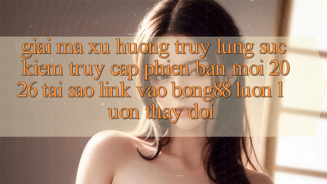 Giải Mã Xu Hướng Truy lùng sục Kiếm “Truy Cập Phiên bản mới 2026” - Tại Sao Link Vào Bong88 Luôn luôn Thay Đổi?