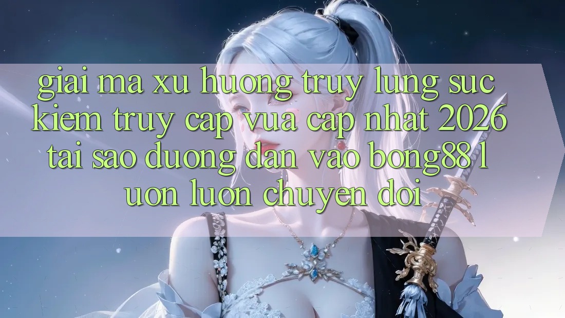 Giải Mã Xu Hướng Truy lùng sục Kiếm “Truy Cập Vừa cập nhật 2026” - Tại Sao Đường dẫn Vào Bong88 Luôn luôn Chuyển đổi? Giải Mã Xu Hướng Truy lùng sục Kiếm “Truy Cập Vừa cập nhật 2026” - Tại Sao Đường dẫn Vào Bong88 Luôn luôn Chuyển đổi?