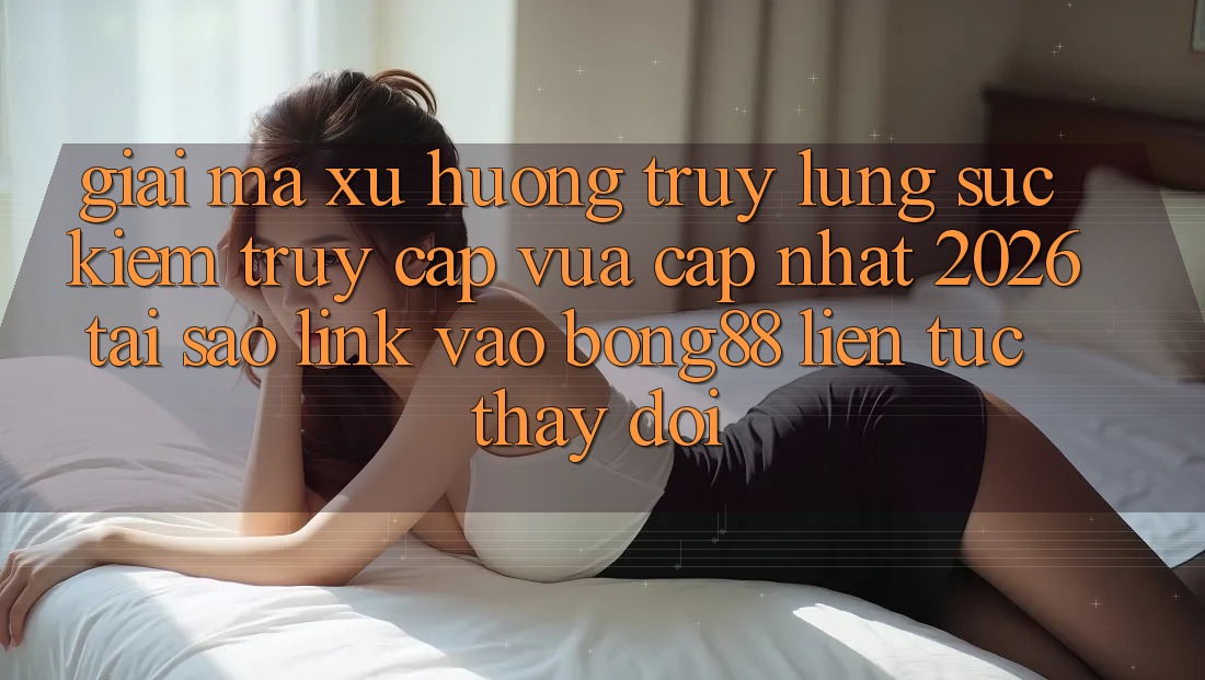 Giải Mã Xu Hướng Truy lùng sục Kiếm “Truy Cập Vừa cập nhật 2026” - Tại Sao Link Vào Bong88 Liên tục Thay Đổi? Giải Mã Xu Hướng Truy lùng sục Kiếm “Truy Cập Vừa cập nhật 2026” - Tại Sao Link Vào Bong88 Liên tục Thay Đổi?