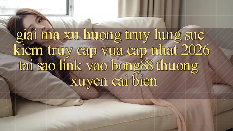 Giải Mã Xu Hướng Truy lùng sục Kiếm “Truy Cập Vừa cập nhật 2026” - Tại Sao Link Vào Bong88 Thường Xuyên Cải biến? Giải Mã Xu Hướng Truy lùng sục Kiếm “Truy Cập Vừa cập nhật 2026” - Tại Sao Link Vào Bong88 Thường Xuyên Cải biến?