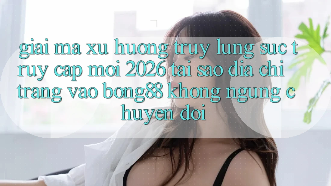 Giải Mã Xu Hướng Truy lùng sục “Truy Cập Mới 2026” - Tại Sao Địa chỉ trang Vào Bong88 Không ngừng Chuyển đổi?