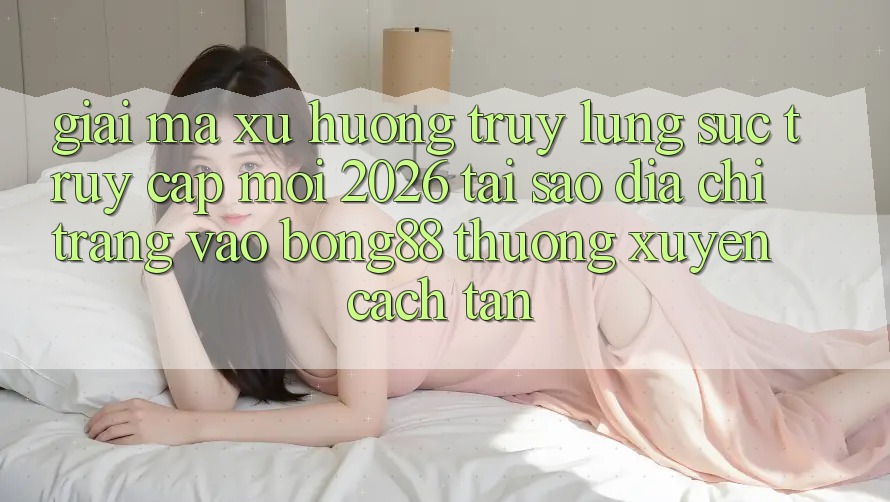 Giải Mã Xu Hướng Truy lùng sục “Truy Cập Mới 2026” - Tại Sao Địa chỉ trang Vào Bong88 Thường Xuyên Cách tân? Giải Mã Xu Hướng Truy lùng sục “Truy Cập Mới 2026” - Tại Sao Địa chỉ trang Vào Bong88 Thường Xuyên Cách tân?