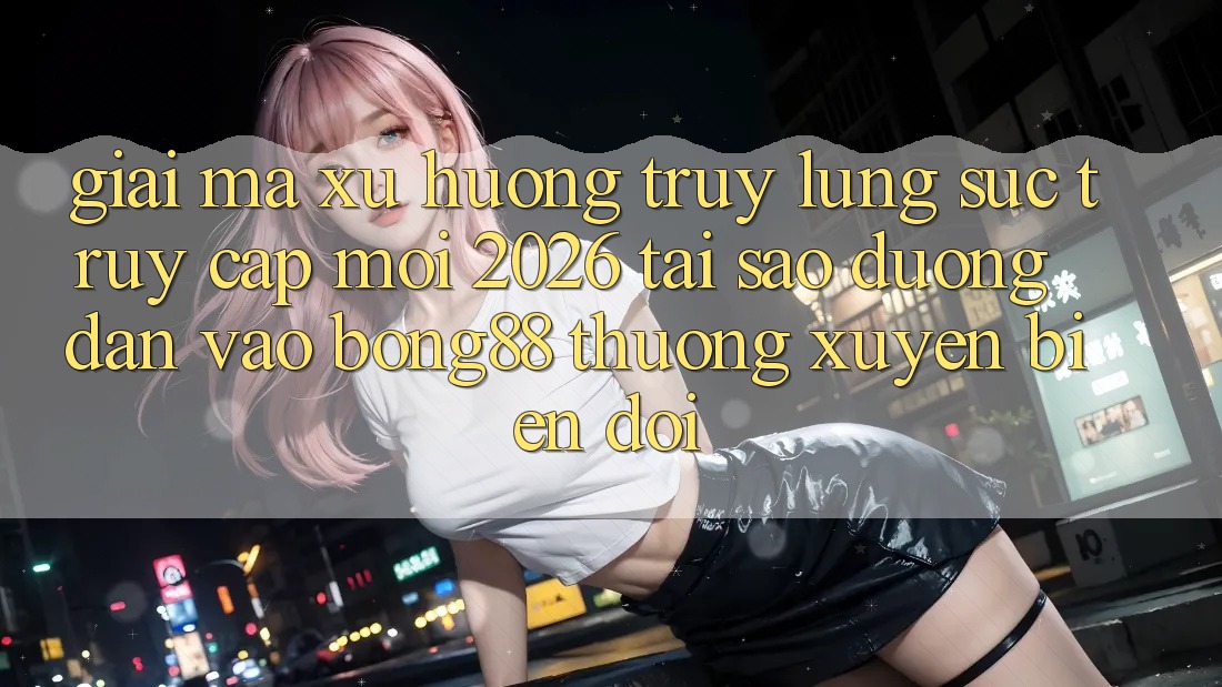 Giải Mã Xu Hướng Truy lùng sục “Truy Cập Mới 2026” - Tại Sao Đường dẫn Vào Bong88 Thường xuyên Biến đổi?