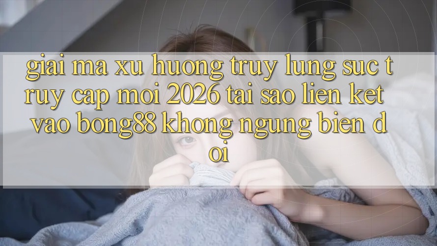 Giải Mã Xu Hướng Truy lùng sục “Truy Cập Mới 2026” - Tại Sao Liên kết Vào Bong88 Không ngừng Biến đổi?