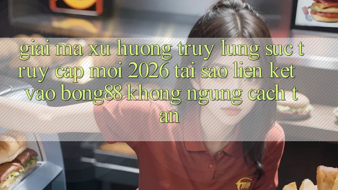 Giải Mã Xu Hướng Truy lùng sục “Truy Cập Mới 2026” - Tại Sao Liên kết Vào Bong88 Không ngừng Cách tân?