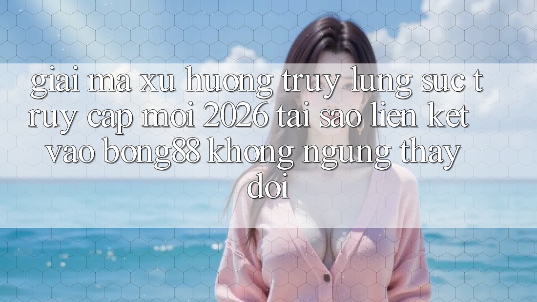 Giải Mã Xu Hướng Truy lùng sục “Truy Cập Mới 2026” - Tại Sao Liên kết Vào Bong88 Không ngừng Thay Đổi?
