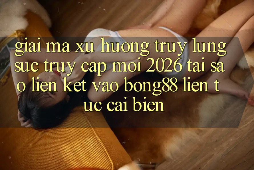 Giải Mã Xu Hướng Truy lùng sục “Truy Cập Mới 2026” - Tại Sao Liên kết Vào Bong88 Liên tục Cải biến?
