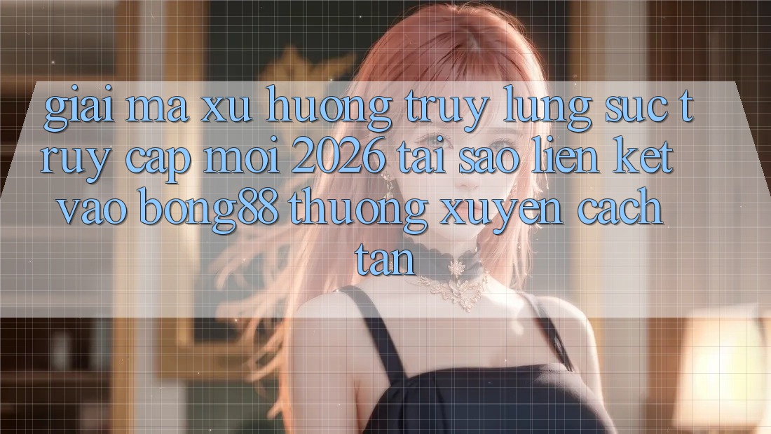 Giải Mã Xu Hướng Truy lùng sục “Truy Cập Mới 2026” - Tại Sao Liên kết Vào Bong88 Thường Xuyên Cách tân? Giải Mã Xu Hướng Truy lùng sục “Truy Cập Mới 2026” - Tại Sao Liên kết Vào Bong88 Thường Xuyên Cách tân?