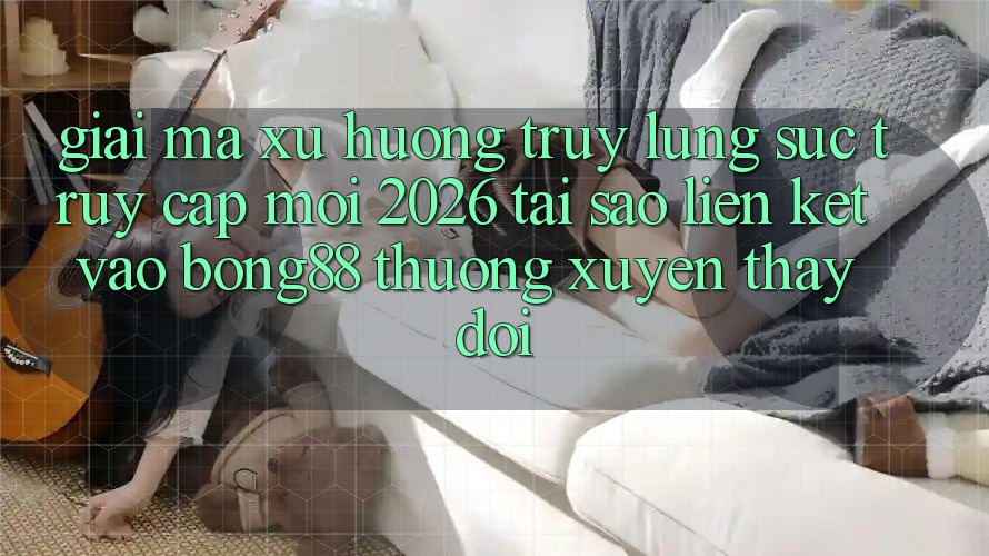 Giải Mã Xu Hướng Truy lùng sục “Truy Cập Mới 2026” - Tại Sao Liên kết Vào Bong88 Thường Xuyên Thay Đổi? Giải Mã Xu Hướng Truy lùng sục “Truy Cập Mới 2026” - Tại Sao Liên kết Vào Bong88 Thường Xuyên Thay Đổi?