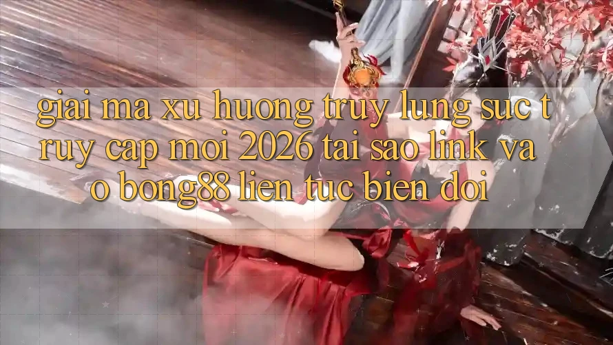 Giải Mã Xu Hướng Truy lùng sục “Truy Cập Mới 2026” - Tại Sao Link Vào Bong88 Liên tục Biến đổi?