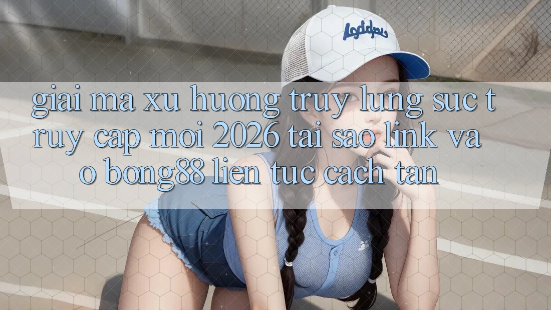 Giải Mã Xu Hướng Truy lùng sục “Truy Cập Mới 2026” - Tại Sao Link Vào Bong88 Liên tục Cách tân? Giải Mã Xu Hướng Truy lùng sục “Truy Cập Mới 2026” - Tại Sao Link Vào Bong88 Liên tục Cách tân?