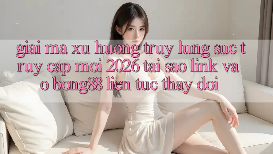 Giải Mã Xu Hướng Truy lùng sục “Truy Cập Mới 2026” - Tại Sao Link Vào Bong88 Liên tục Thay Đổi? Giải Mã Xu Hướng Truy lùng sục “Truy Cập Mới 2026” - Tại Sao Link Vào Bong88 Liên tục Thay Đổi?