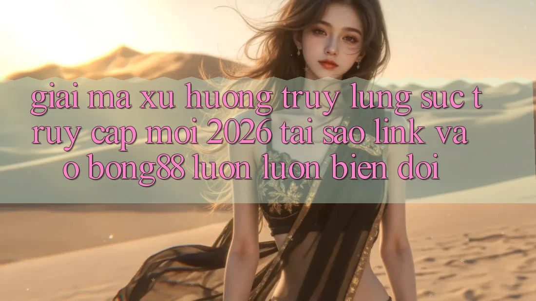 Giải Mã Xu Hướng Truy lùng sục “Truy Cập Mới 2026” - Tại Sao Link Vào Bong88 Luôn luôn Biến đổi?
