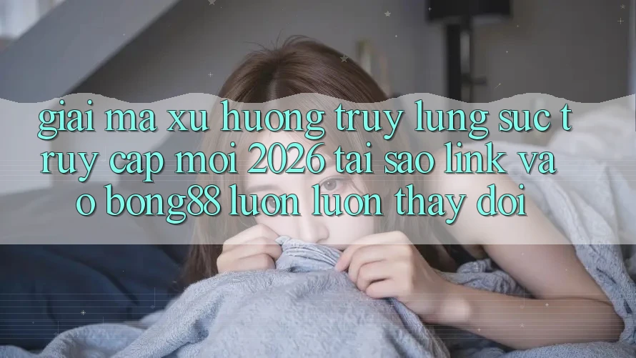 Giải Mã Xu Hướng Truy lùng sục “Truy Cập Mới 2026” - Tại Sao Link Vào Bong88 Luôn luôn Thay Đổi? Giải Mã Xu Hướng Truy lùng sục “Truy Cập Mới 2026” - Tại Sao Link Vào Bong88 Luôn luôn Thay Đổi?