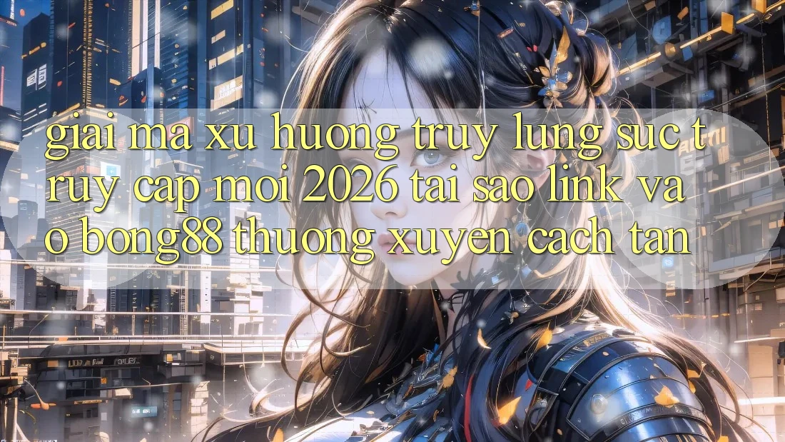 Giải Mã Xu Hướng Truy lùng sục “Truy Cập Mới 2026” - Tại Sao Link Vào Bong88 Thường xuyên Cách tân?