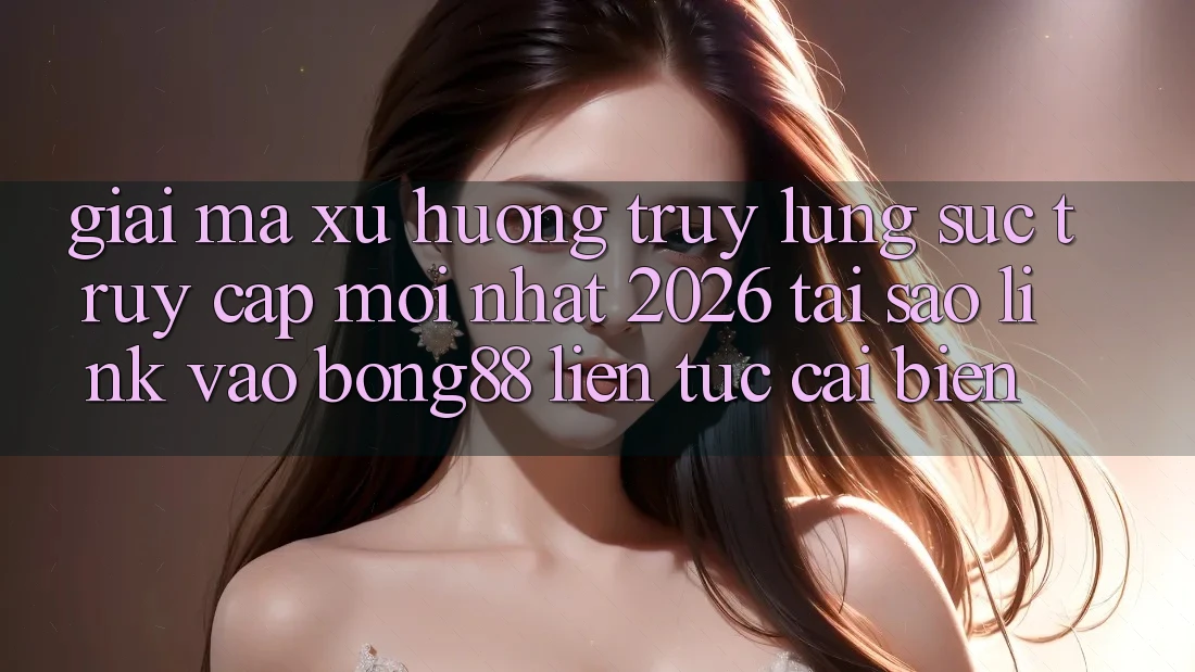 Giải Mã Xu Hướng Truy lùng sục “Truy Cập Mới nhất 2026” - Tại Sao Link Vào Bong88 Liên tục Cải biến? Giải Mã Xu Hướng Truy lùng sục “Truy Cập Mới nhất 2026” - Tại Sao Link Vào Bong88 Liên tục Cải biến?