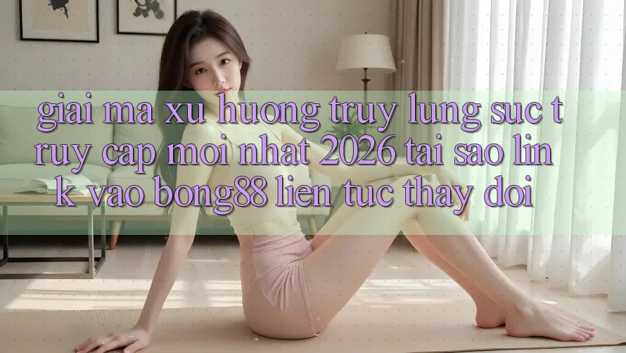 Giải Mã Xu Hướng Truy lùng sục “Truy Cập Mới nhất 2026” - Tại Sao Link Vào Bong88 Liên tục Thay Đổi?