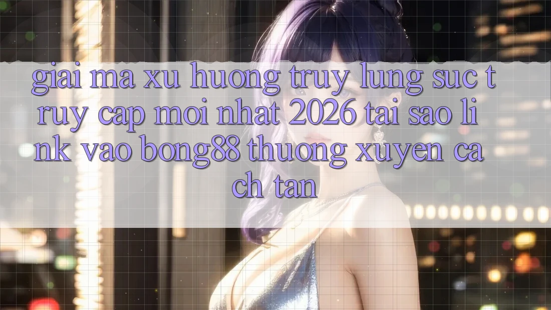Giải Mã Xu Hướng Truy lùng sục “Truy Cập Mới nhất 2026” - Tại Sao Link Vào Bong88 Thường Xuyên Cách tân?