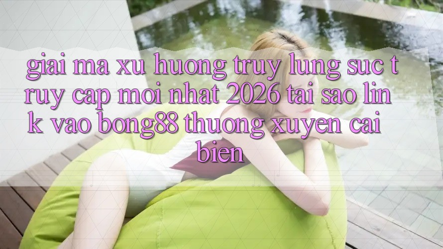 Giải Mã Xu Hướng Truy lùng sục “Truy Cập Mới nhất 2026” - Tại Sao Link Vào Bong88 Thường xuyên Cải biến?