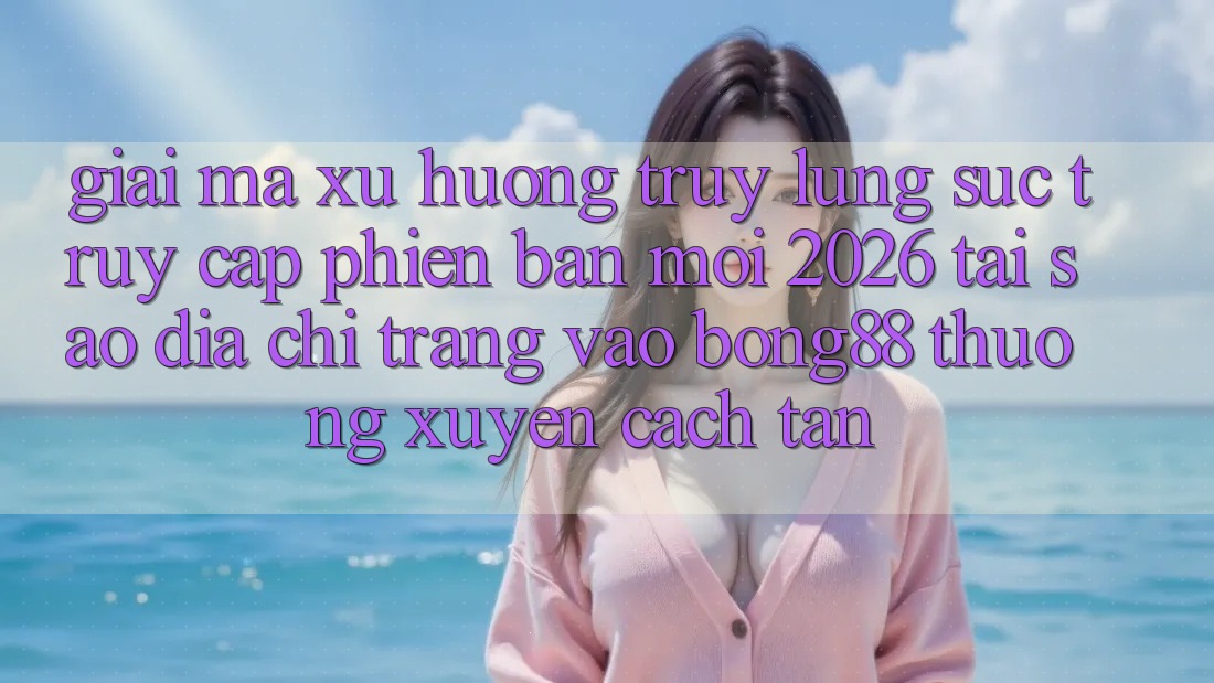 Giải Mã Xu Hướng Truy lùng sục “Truy Cập Phiên bản mới 2026” - Tại Sao Địa chỉ trang Vào Bong88 Thường Xuyên Cách tân? Giải Mã Xu Hướng Truy lùng sục “Truy Cập Phiên bản mới 2026” - Tại Sao Địa chỉ trang Vào Bong88 Thường Xuyên Cách tân?