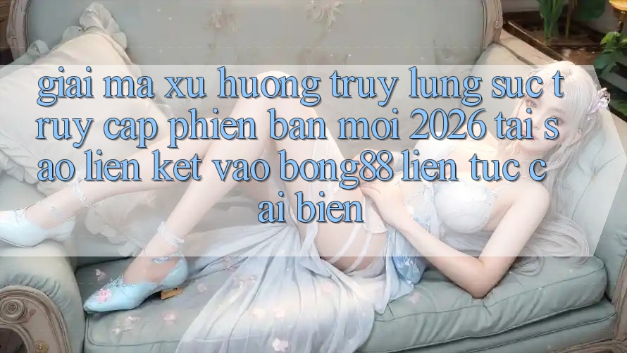 Giải Mã Xu Hướng Truy lùng sục “Truy Cập Phiên bản mới 2026” - Tại Sao Liên kết Vào Bong88 Liên tục Cải biến? Giải Mã Xu Hướng Truy lùng sục “Truy Cập Phiên bản mới 2026” - Tại Sao Liên kết Vào Bong88 Liên tục Cải biến?