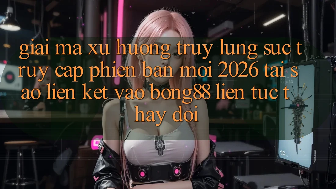 Giải Mã Xu Hướng Truy lùng sục “Truy Cập Phiên bản mới 2026” - Tại Sao Liên kết Vào Bong88 Liên tục Thay đổi?