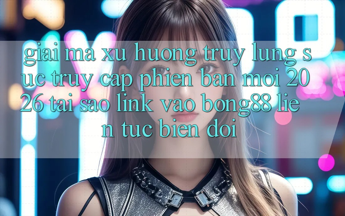 Giải Mã Xu Hướng Truy lùng sục “Truy Cập Phiên bản mới 2026” - Tại Sao Link Vào Bong88 Liên tục Biến đổi? Giải Mã Xu Hướng Truy lùng sục “Truy Cập Phiên bản mới 2026” - Tại Sao Link Vào Bong88 Liên tục Biến đổi?