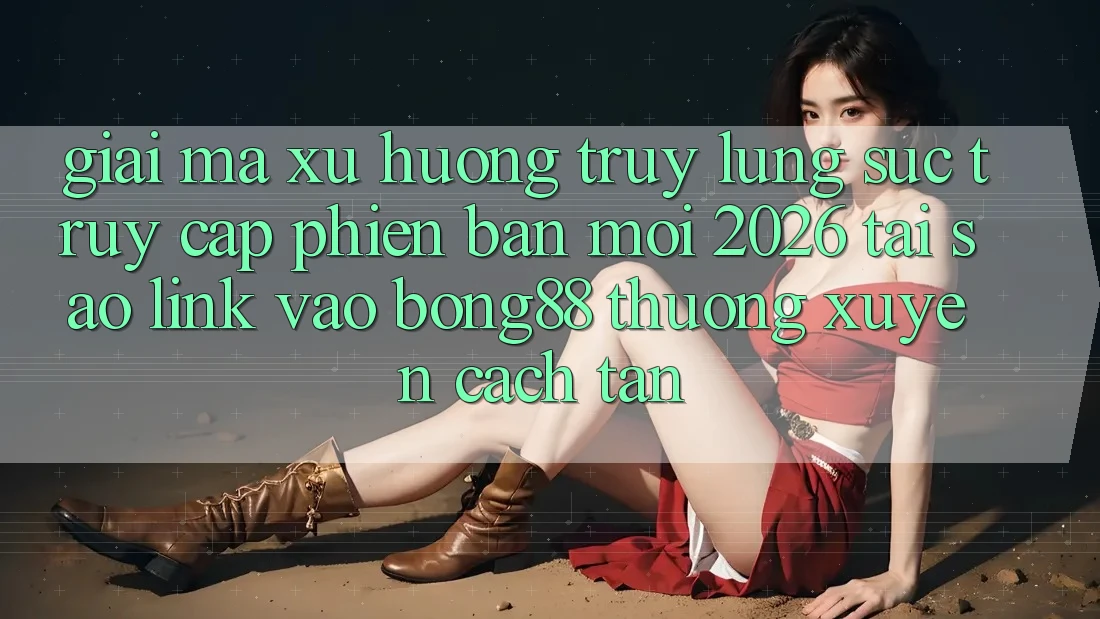Giải Mã Xu Hướng Truy lùng sục “Truy Cập Phiên bản mới 2026” - Tại Sao Link Vào Bong88 Thường Xuyên Cách tân?