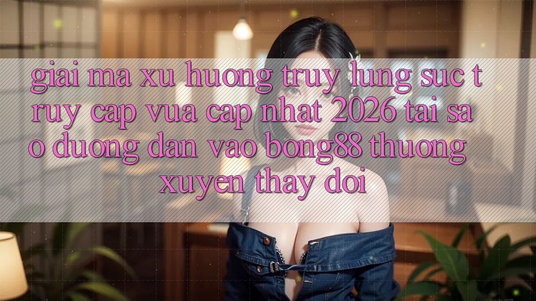 Giải Mã Xu Hướng Truy lùng sục “Truy Cập Vừa cập nhật 2026” - Tại Sao Đường dẫn Vào Bong88 Thường Xuyên Thay Đổi? Giải Mã Xu Hướng Truy lùng sục “Truy Cập Vừa cập nhật 2026” - Tại Sao Đường dẫn Vào Bong88 Thường Xuyên Thay Đổi?
