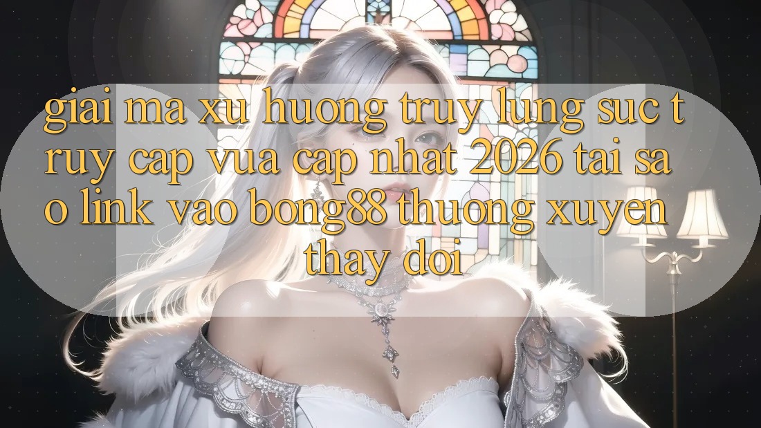 Giải Mã Xu Hướng Truy lùng sục “Truy Cập Vừa cập nhật 2026” - Tại Sao Link Vào Bong88 Thường xuyên Thay Đổi?