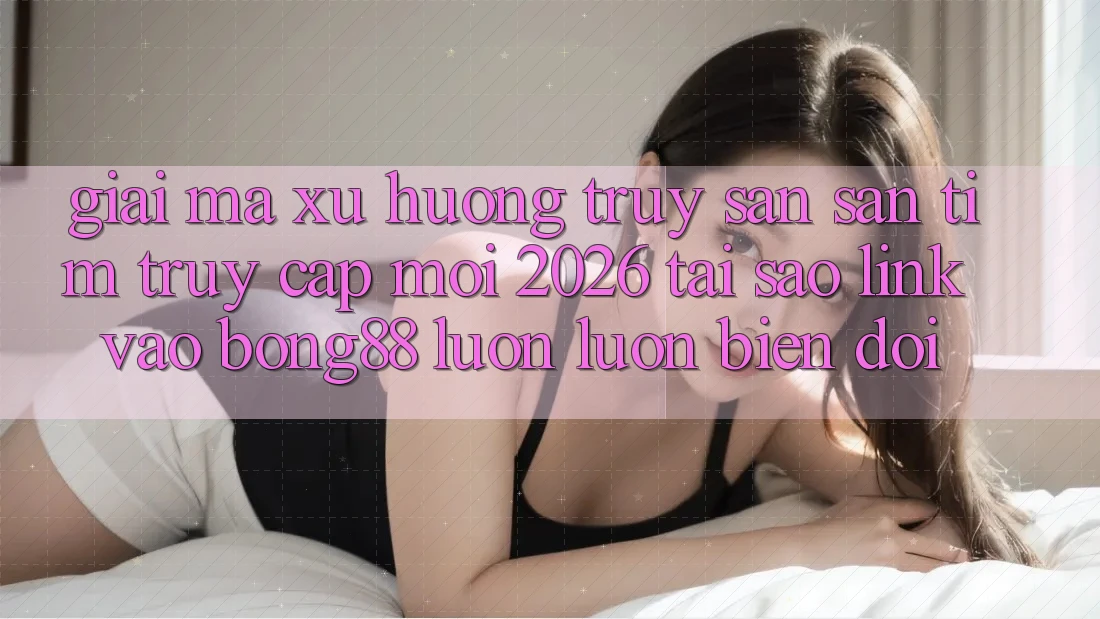 Giải Mã Xu Hướng Truy săn săn tìm “Truy Cập Mới 2026” - Tại Sao Link Vào Bong88 Luôn luôn Biến đổi? Giải Mã Xu Hướng Truy săn săn tìm “Truy Cập Mới 2026” - Tại Sao Link Vào Bong88 Luôn luôn Biến đổi?