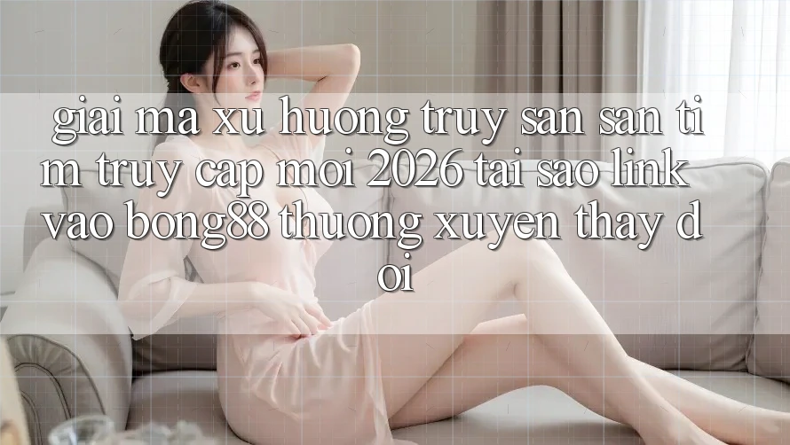 Giải Mã Xu Hướng Truy săn săn tìm “Truy Cập Mới 2026” - Tại Sao Link Vào Bong88 Thường Xuyên Thay Đổi? Giải Mã Xu Hướng Truy săn săn tìm “Truy Cập Mới 2026” - Tại Sao Link Vào Bong88 Thường Xuyên Thay Đổi?
