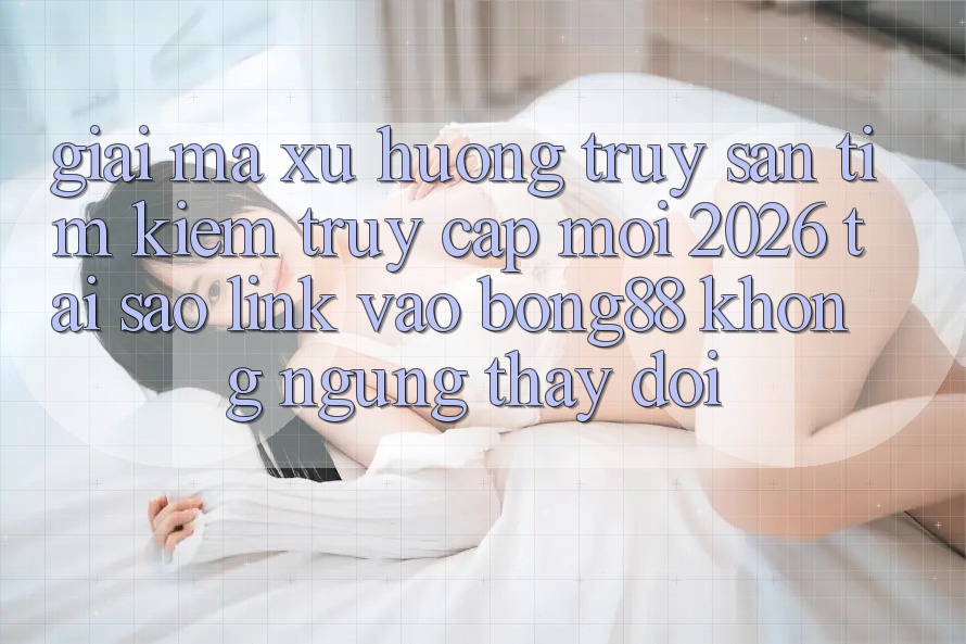 Giải Mã Xu Hướng Truy săn tìm kiếm “Truy Cập Mới 2026” - Tại Sao Link Vào Bong88 Không ngừng Thay Đổi? Giải Mã Xu Hướng Truy săn tìm kiếm “Truy Cập Mới 2026” - Tại Sao Link Vào Bong88 Không ngừng Thay Đổi?